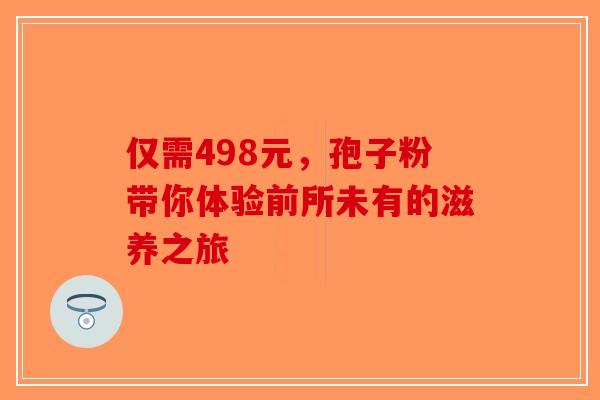 仅需498元，孢子粉带你体验前所未有的滋养之旅