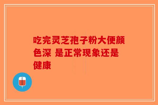 吃完灵芝孢子粉大便颜色深 是正常现象还是健康
