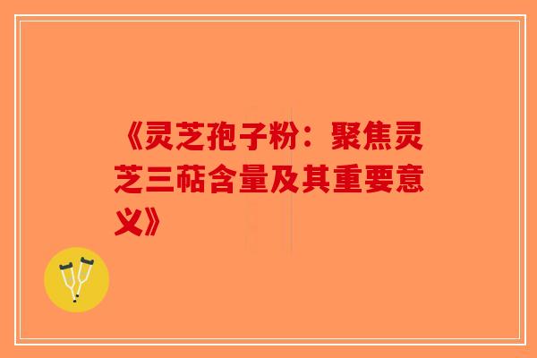 《灵芝孢子粉：聚焦灵芝三萜含量及其重要意义》