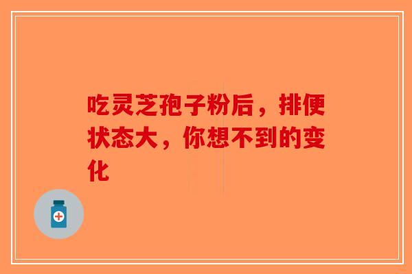 吃灵芝孢子粉后，排便状态大，你想不到的变化