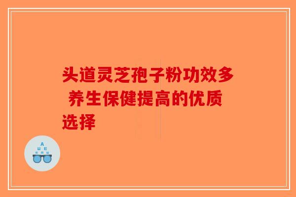 头道灵芝孢子粉功效多 养生保健提高的优质选择