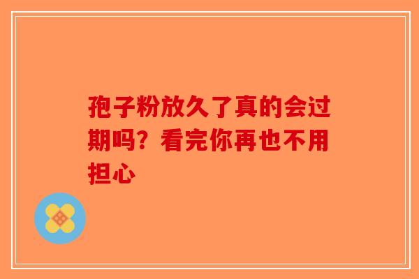 孢子粉放久了真的会过期吗？看完你再也不用担心