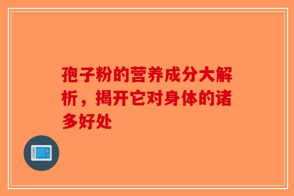 孢子粉的营养成分大解析，揭开它对身体的诸多好处