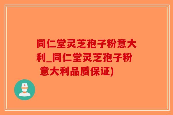 同仁堂灵芝孢子粉意大利_同仁堂灵芝孢子粉 意大利品质保证)