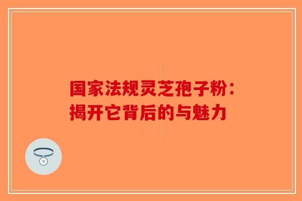 国家法规灵芝孢子粉：揭开它背后的与魅力