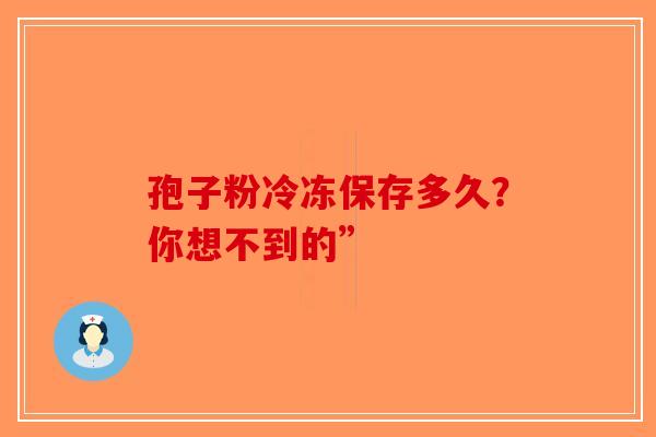 孢子粉冷冻保存多久？你想不到的”