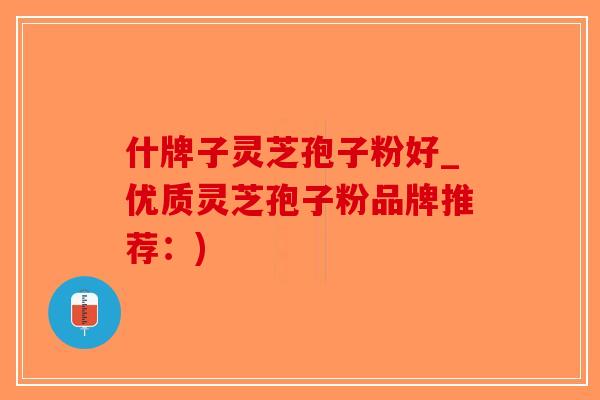 什牌子灵芝孢子粉好_优质灵芝孢子粉品牌推荐：)