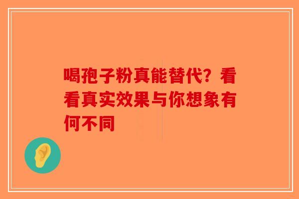 喝孢子粉真能替代？看看真实效果与你想象有何不同