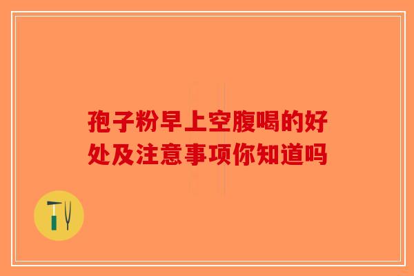孢子粉早上空腹喝的好处及注意事项你知道吗