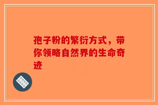 孢子粉的繁衍方式，带你领略自然界的生命奇迹