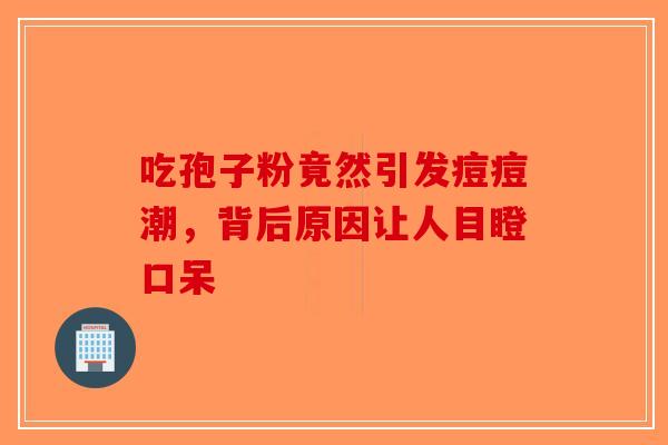 吃孢子粉竟然引发痘痘潮，背后原因让人目瞪口呆