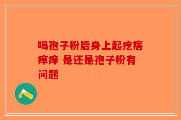 喝孢子粉后身上起疙瘩痒痒 是还是孢子粉有问题