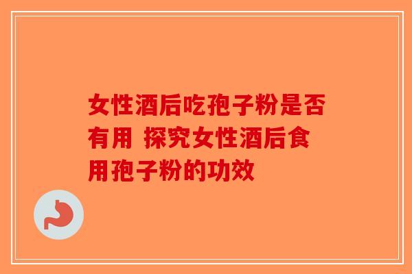 女性酒后吃孢子粉是否有用 探究女性酒后食用孢子粉的功效