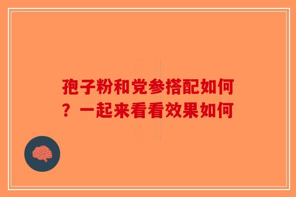 孢子粉和党参搭配如何？一起来看看效果如何