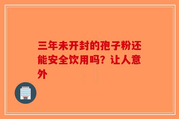 三年未开封的孢子粉还能安全饮用吗？让人意外