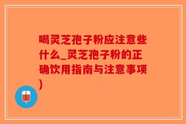 喝灵芝孢子粉应注意些什么_灵芝孢子粉的正确饮用指南与注意事项)