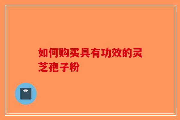 如何购买具有功效的灵芝孢子粉
