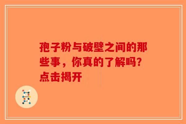 孢子粉与破壁之间的那些事，你真的了解吗？点击揭开