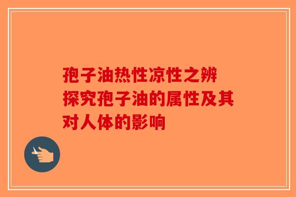 孢子油热性凉性之辨 探究孢子油的属性及其对人体的影响