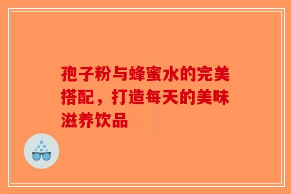 孢子粉与蜂蜜水的完美搭配，打造每天的美味滋养饮品