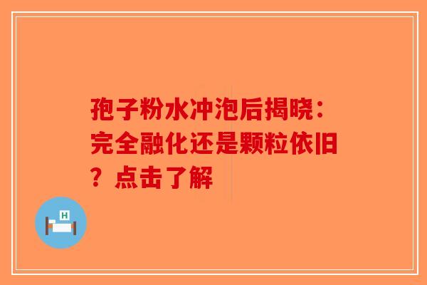 孢子粉水冲泡后揭晓：完全融化还是颗粒依旧？点击了解