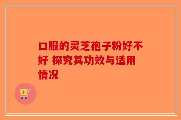 口服的灵芝孢子粉好不好 探究其功效与适用情况