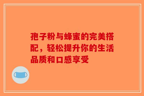 孢子粉与蜂蜜的完美搭配，轻松提升你的生活品质和口感享受