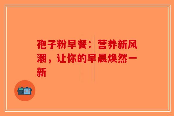 孢子粉早餐：营养新风潮，让你的早晨焕然一新