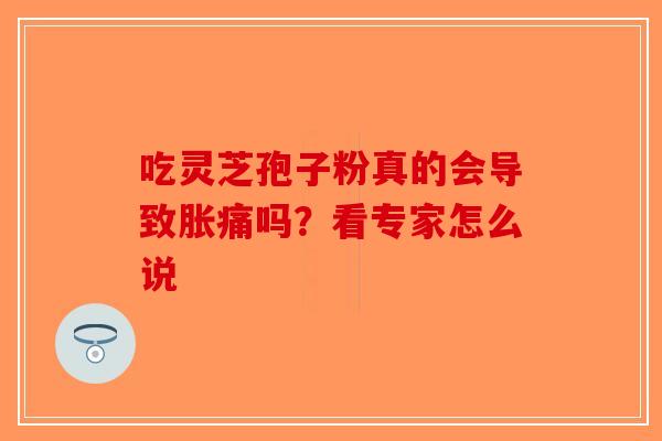 吃灵芝孢子粉真的会导致胀痛吗？看专家怎么说