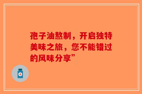 孢子油熬制，开启独特美味之旅，您不能错过的风味分享”