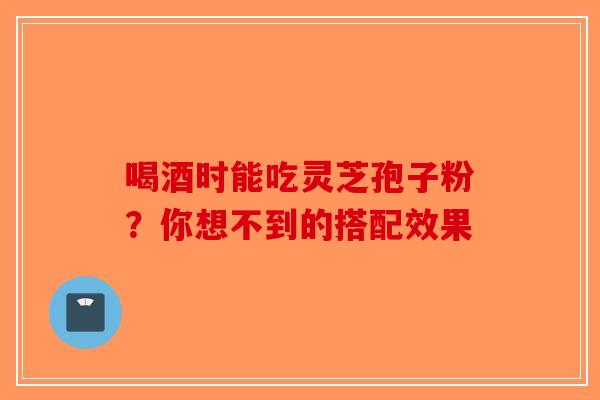 喝酒时能吃灵芝孢子粉？你想不到的搭配效果