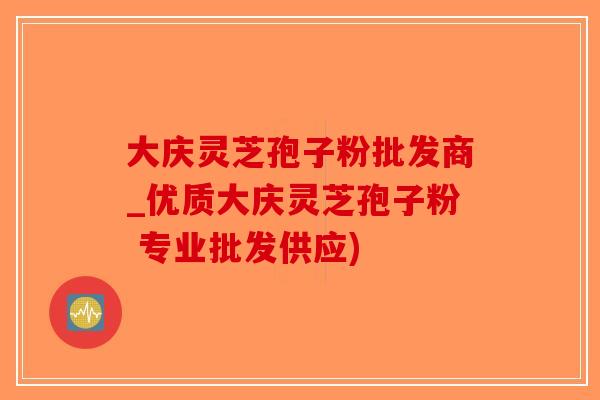 大庆灵芝孢子粉批发商_优质大庆灵芝孢子粉 专业批发供应)