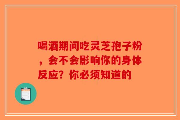 喝酒期间吃灵芝孢子粉，会不会影响你的身体反应？你必须知道的