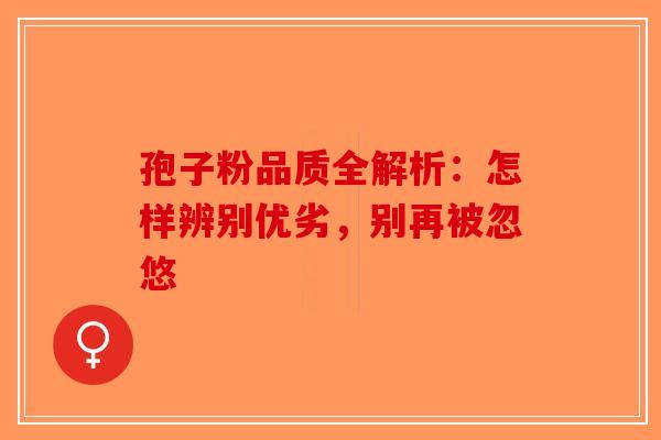 孢子粉品质全解析：怎样辨别优劣，别再被忽悠