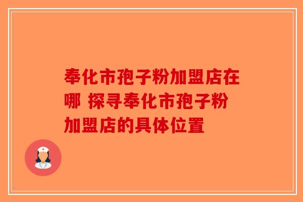 奉化市孢子粉加盟店在哪 探寻奉化市孢子粉加盟店的具体位置