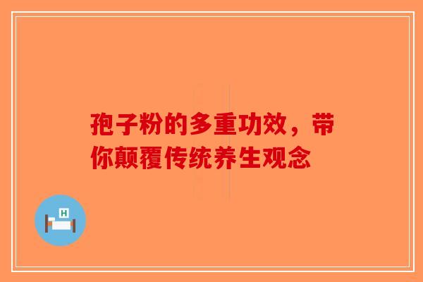 孢子粉的多重功效，带你颠覆传统养生观念