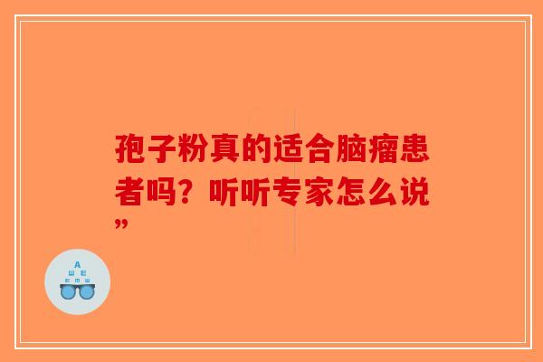 孢子粉真的适合脑瘤患者吗？听听专家怎么说”