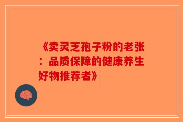 《卖灵芝孢子粉的老张：品质保障的健康养生好物推荐者》
