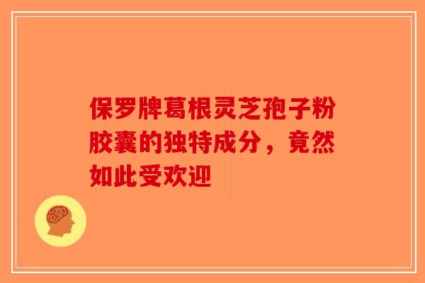 保罗牌葛根灵芝孢子粉胶囊的独特成分，竟然如此受欢迎