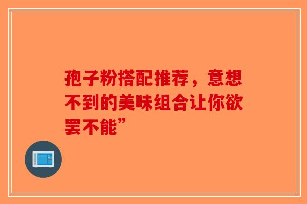 孢子粉搭配推荐，意想不到的美味组合让你欲罢不能”
