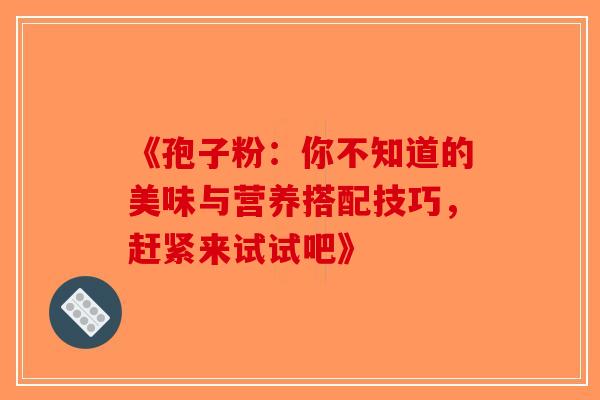 《孢子粉：你不知道的美味与营养搭配技巧，赶紧来试试吧》