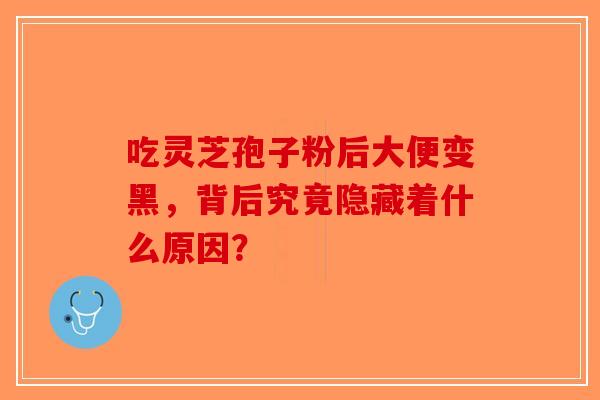 吃灵芝孢子粉后大便变黑，背后究竟隐藏着什么原因？