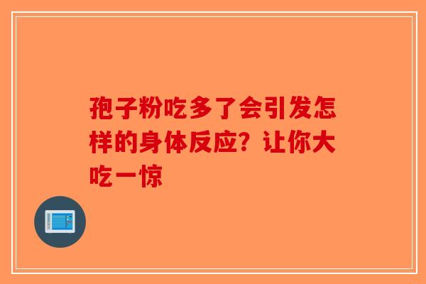 孢子粉吃多了会引发怎样的身体反应？让你大吃一惊
