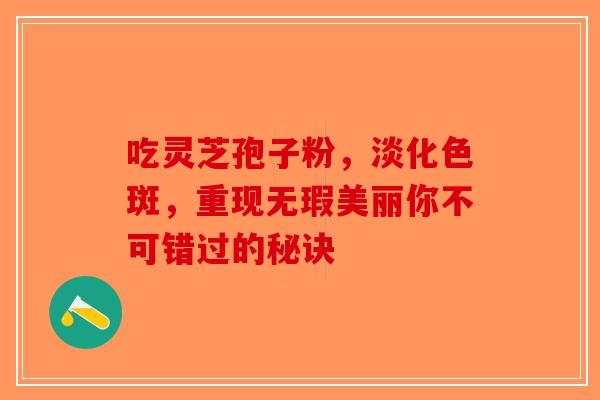吃灵芝孢子粉，淡化色斑，重现无瑕美丽你不可错过的秘诀