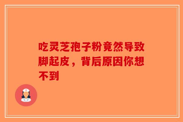 吃灵芝孢子粉竟然导致脚起皮，背后原因你想不到