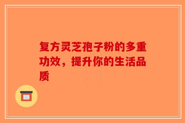 复方灵芝孢子粉的多重功效，提升你的生活品质