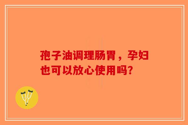孢子油调理肠胃，孕妇也可以放心使用吗？