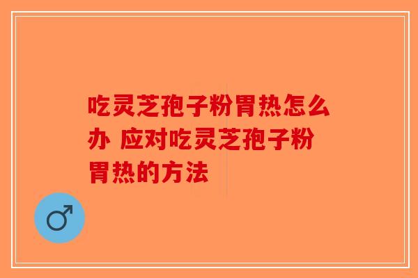 吃灵芝孢子粉胃热怎么办 应对吃灵芝孢子粉胃热的方法