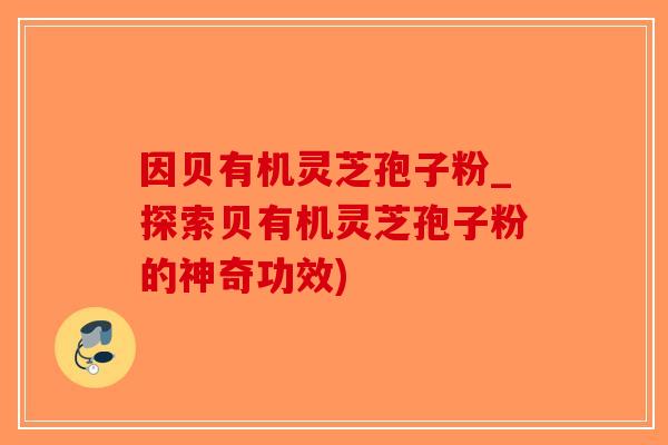 因贝有机灵芝孢子粉_探索贝有机灵芝孢子粉的神奇功效)