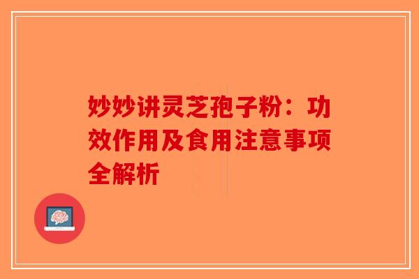 妙妙讲灵芝孢子粉：功效作用及食用注意事项全解析